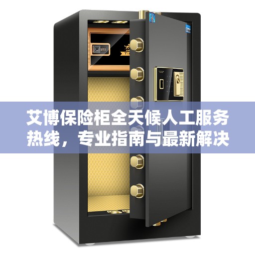 艾博保险柜全天候人工服务热线，专业指南与最新解决方案