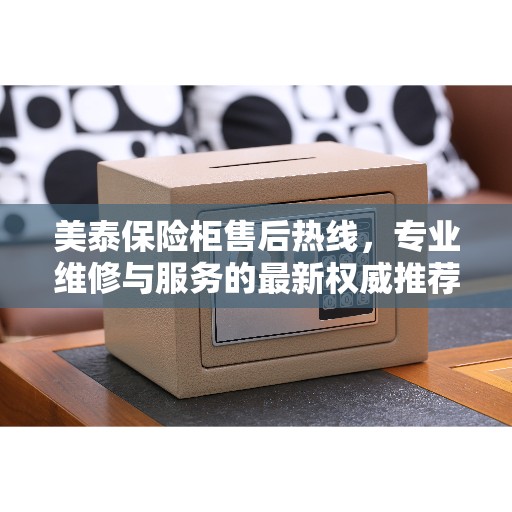 美泰保险柜售后热线，专业维修与服务的最新权威推荐