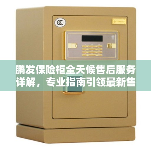 鹏发保险柜全天候售后服务详解，专业指南引领最新售后攻略