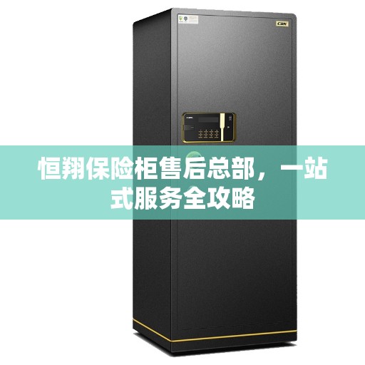 恒翔保险柜售后总部，一站式服务全攻略