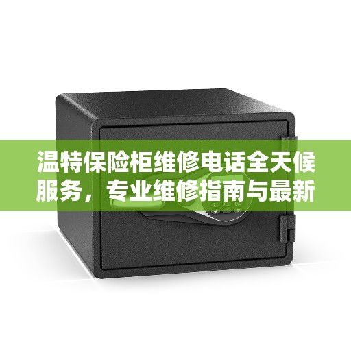 温特保险柜维修电话全天候服务，专业维修指南与最新攻略