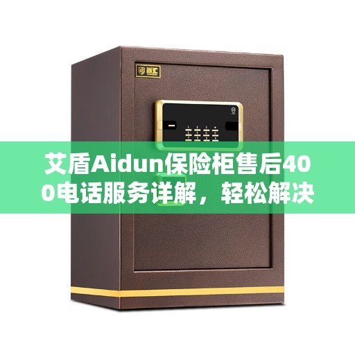 艾盾Aidun保险柜售后400电话服务详解，轻松解决您的售后问题