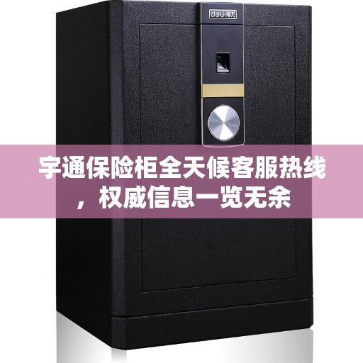 宇通保险柜全天候客服热线,权威信息一览无余 宇通保险柜全天候客服热线,权威信息一览无余