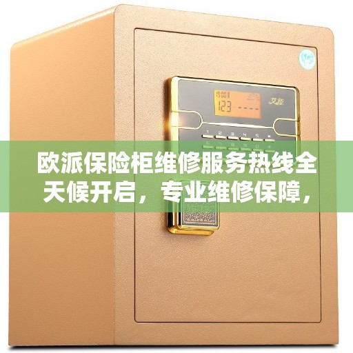欧派保险柜维修服务热线全天候开启，专业维修保障，权威服务体验