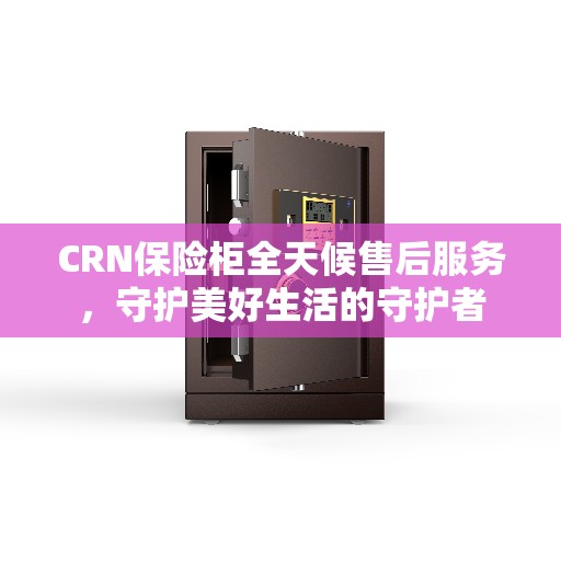 CRN保险柜全天候售后服务，守护美好生活的守护者