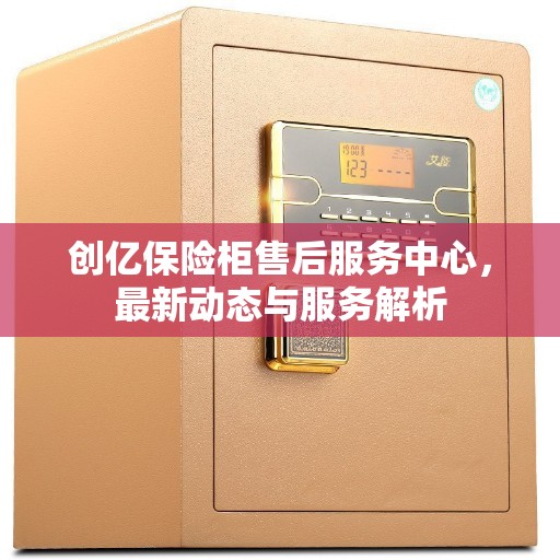 创亿保险柜售后服务中心，最新动态与服务解析