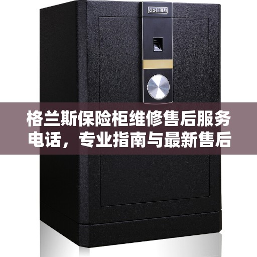 格兰斯保险柜维修售后服务电话，专业指南与最新售后攻略解密