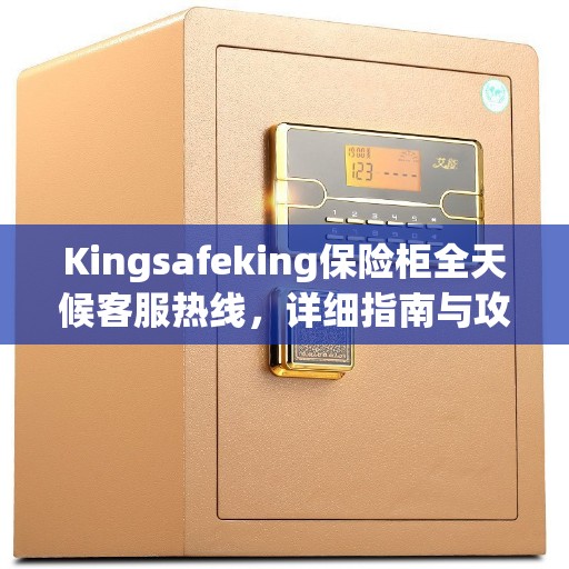 Kingsafeking保险柜全天候客服热线，详细指南与攻略