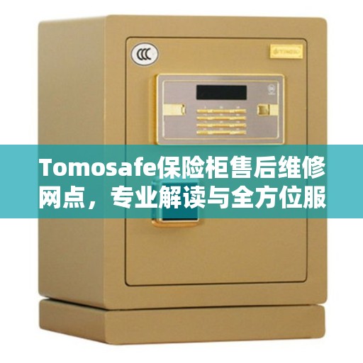 Tomosafe保险柜售后维修网点，专业解读与全方位服务