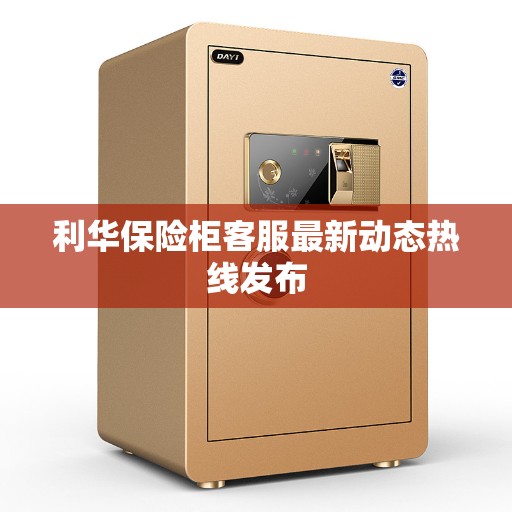 利华保险柜客服最新动态热线发布