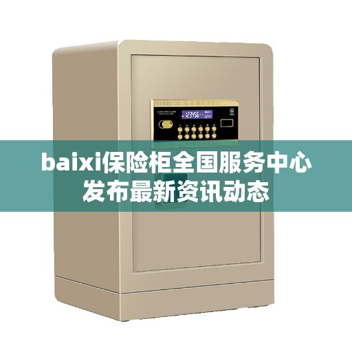 baixi保险柜全国服务中心发布最新资讯动态