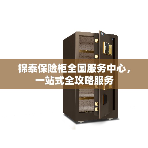 锦泰保险柜全国服务中心，一站式全攻略服务