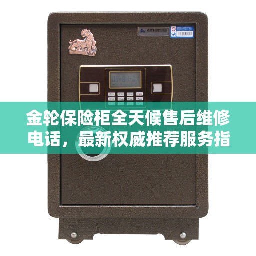 金轮保险柜全天候售后维修电话，最新权威推荐服务指南