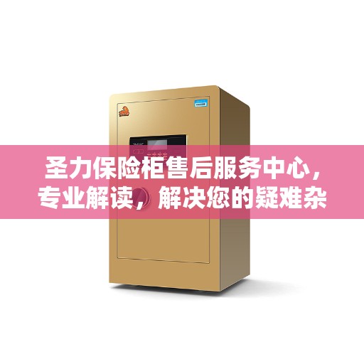 圣力保险柜售后服务中心，专业解读，解决您的疑难杂症