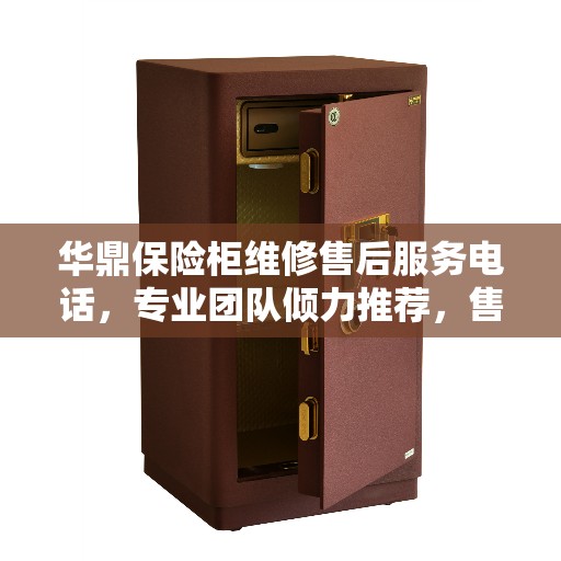 华鼎保险柜维修售后服务电话，专业团队倾力推荐，售后无忧！