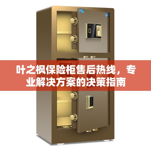 叶之枫保险柜售后热线，专业解决方案的决策指南