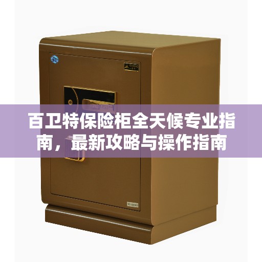 百卫特保险柜全天候专业指南，最新攻略与操作指南