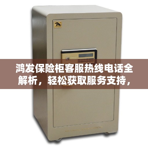 鸿发保险柜客服热线电话全解析，轻松获取服务支持，解决您的疑问！