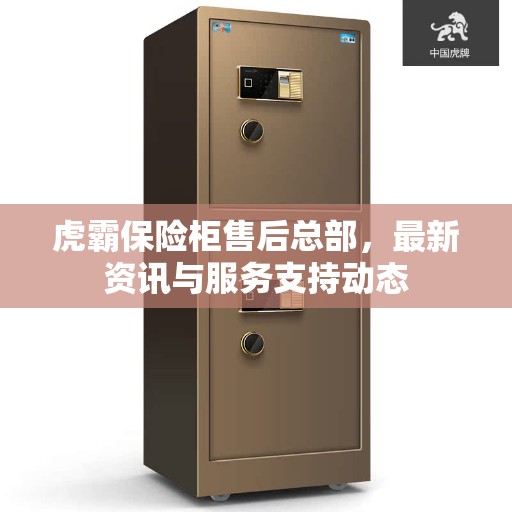 虎霸保险柜售后总部，最新资讯与服务支持动态