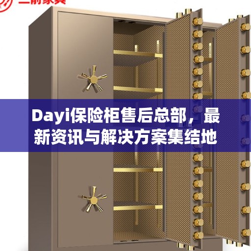 Dayi保险柜售后总部，最新资讯与解决方案集结地