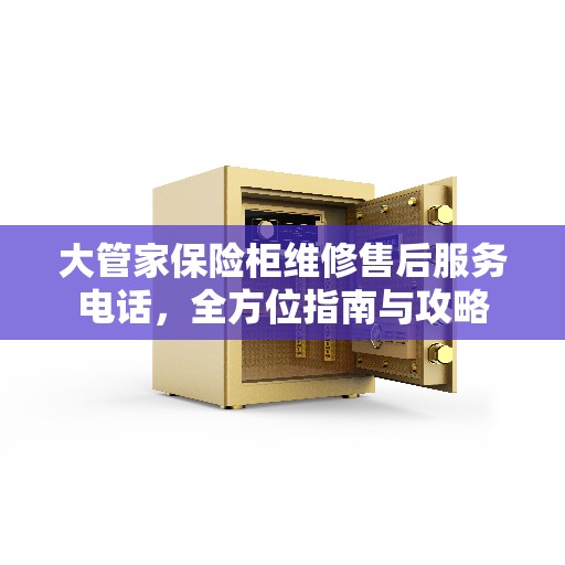 大管家保险柜维修售后服务电话，全方位指南与攻略