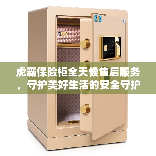 虎霸保险柜全天候售后服务，守护美好生活的安全守护者
