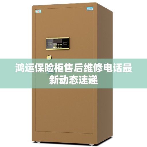 鸿运保险柜售后维修电话最新动态速递