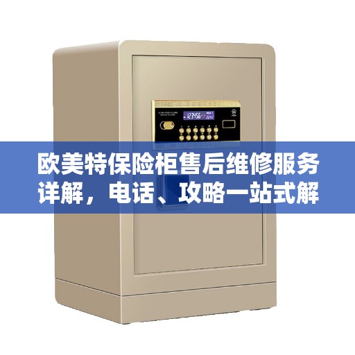 欧美特保险柜售后维修服务详解,电话、攻略一站式解决 欧美特保险柜售后维修服务详解,电话、攻略一站式解决