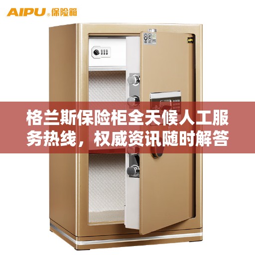格兰斯保险柜全天候人工服务热线，权威资讯随时解答