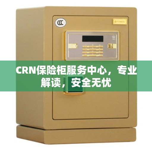 CRN保险柜服务中心，专业解读，安全无忧