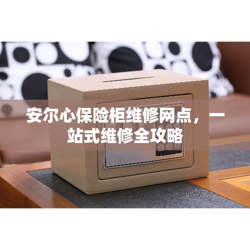 安尔心保险柜维修网点，一站式维修全攻略