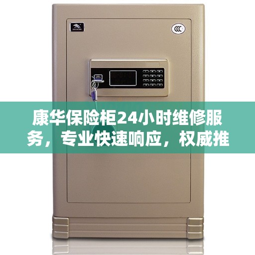康华保险柜24小时维修服务，专业快速响应，权威推荐引领行业标杆