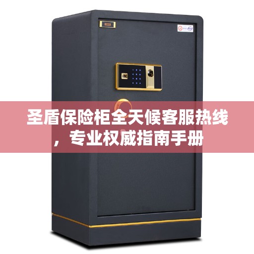 圣盾保险柜全天候客服热线，专业权威指南手册