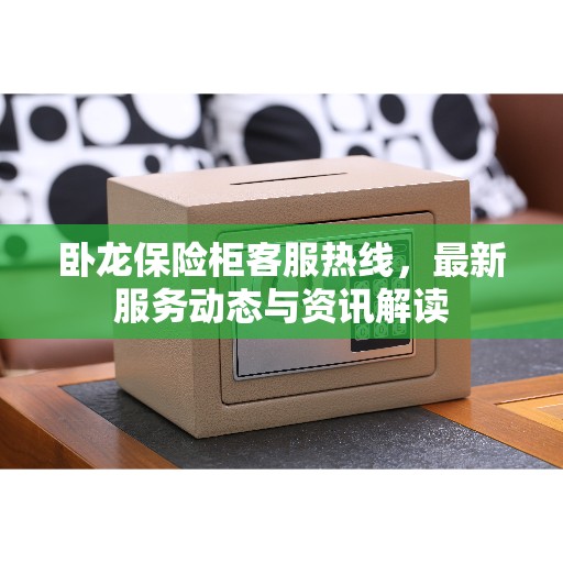 卧龙保险柜客服热线,最新服务动态与资讯解读 卧龙保险柜客服热线,最新服务动态与资讯解读