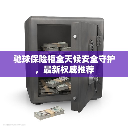 驰球保险柜全天候安全守护,最新权威推荐 驰球保险柜全天候安全守护,最新权威推荐