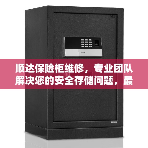 顺达保险柜维修，专业团队解决您的安全存储问题，最新资讯全掌握