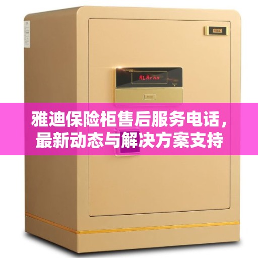 雅迪保险柜售后服务电话，最新动态与解决方案支持