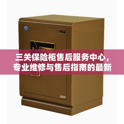 三关保险柜售后服务中心，专业维修与售后指南的最新攻略