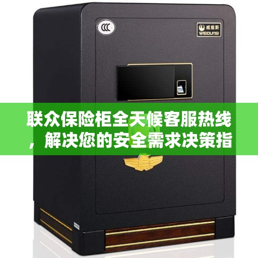 联众保险柜全天候客服热线，解决您的安全需求决策指南