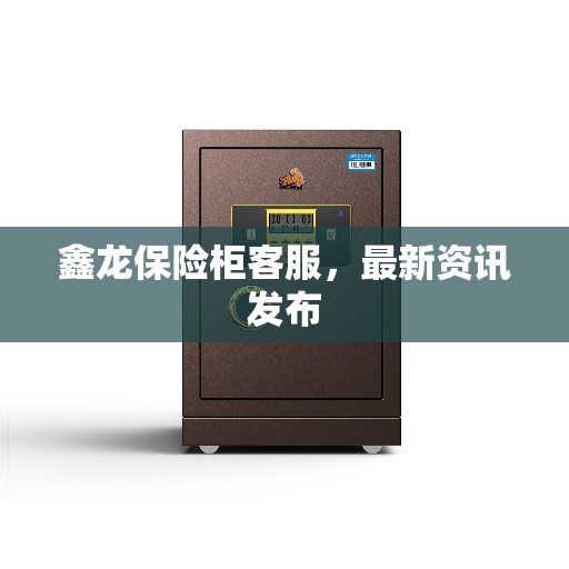 鑫龙保险柜客服，最新资讯发布