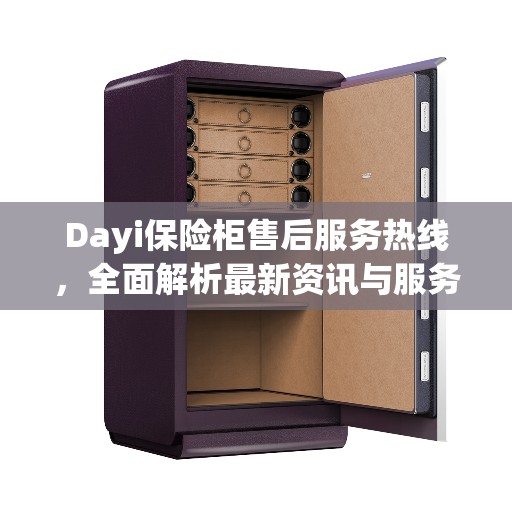 Dayi保险柜售后服务热线，全面解析最新资讯与服务动态