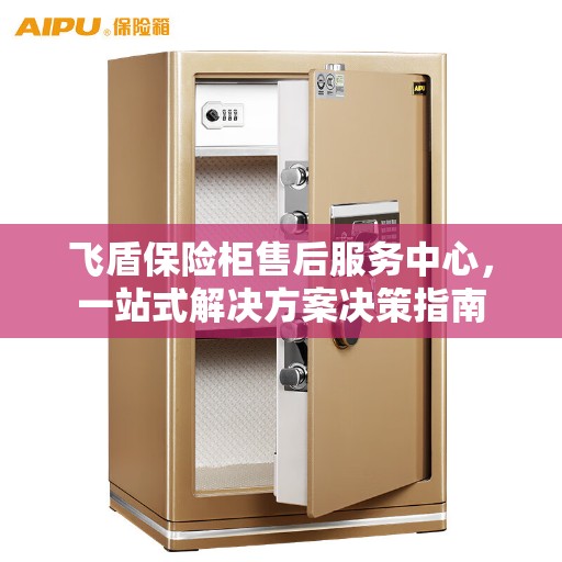 飞盾保险柜售后服务中心，一站式解决方案决策指南