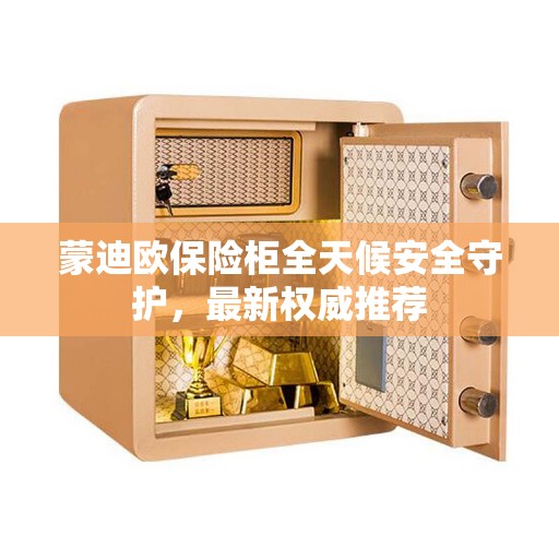 蒙迪欧保险柜全天候安全守护，最新权威推荐