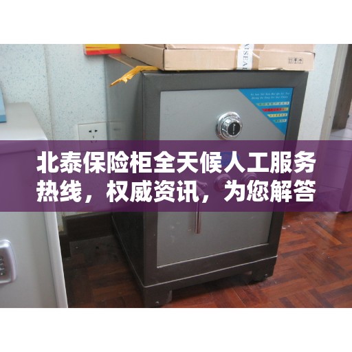 北泰保险柜全天候人工服务热线，权威资讯，为您解答疑惑