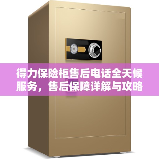 得力保险柜售后电话全天候服务，售后保障详解与攻略