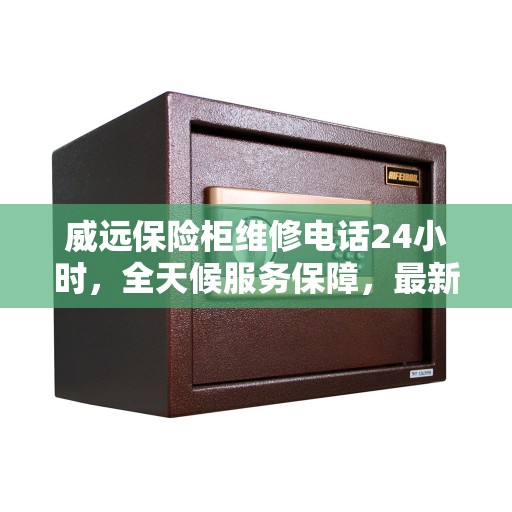 威远保险柜维修电话24小时，全天候服务保障，最新资讯更新通知