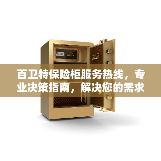 百卫特保险柜服务热线，专业决策指南，解决您的需求与疑虑