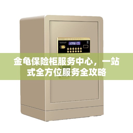 金龟保险柜服务中心，一站式全方位服务全攻略