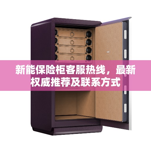 新能保险柜客服热线，最新权威推荐及联系方式