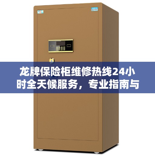 龙牌保险柜维修热线24小时全天候服务，专业指南与最新维修攻略